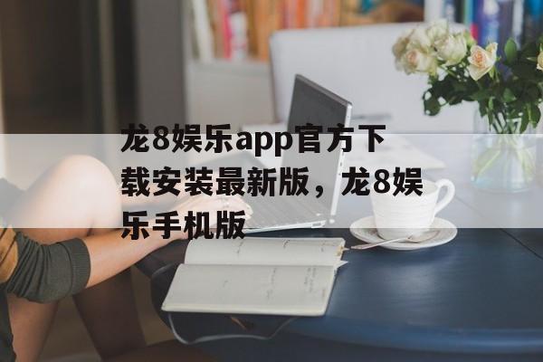 龙8娱乐app官方下载安装最新版，龙8娱乐手机版